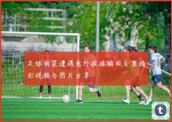 足球明星遭遇意外挨揍瞬间合集精彩视频与图片分享