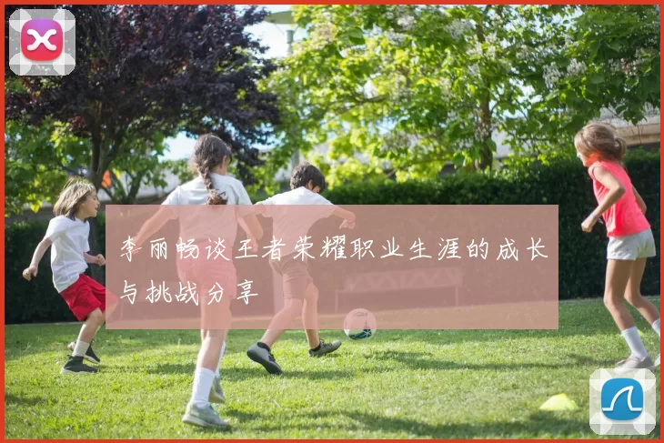 李丽畅谈王者荣耀职业生涯的成长与挑战分享