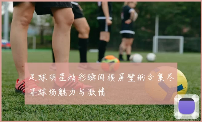 足球明星精彩瞬间横屏壁纸合集尽享球场魅力与激情