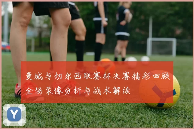 曼城与切尔西联赛杯决赛精彩回顾全场录像分析与战术解读