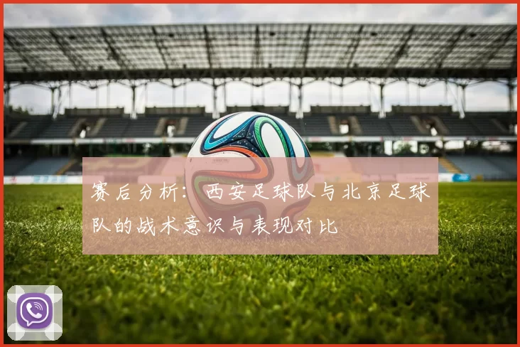 赛后分析：西安足球队与北京足球队的战术意识与表现对比