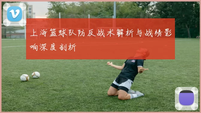 上海篮球队防反战术解析与战绩影响深度剖析