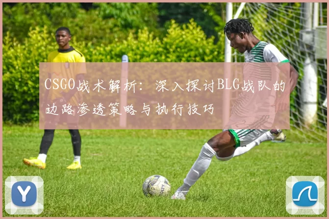 CSGO战术解析：深入探讨BLG战队的边路渗透策略与执行技巧