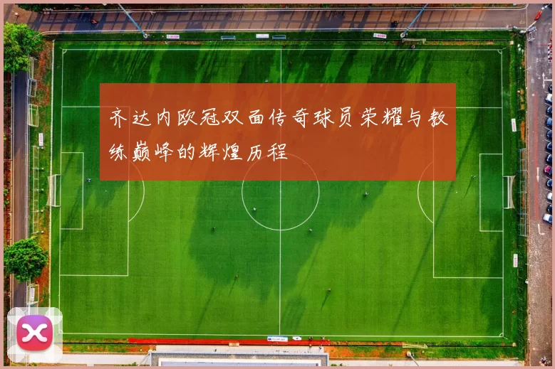 齐达内欧冠双面传奇球员荣耀与教练巅峰的辉煌历程