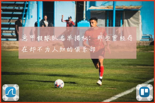 意甲假球队名单揭秘：那些曾经存在却不为人知的俱乐部