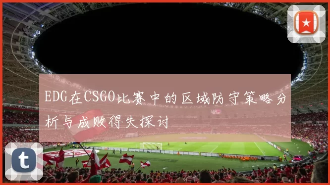 EDG在CSGO比赛中的区域防守策略分析与成败得失探讨