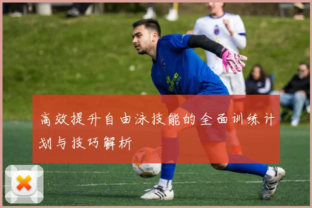 高效提升自由泳技能的全面训练计划与技巧解析