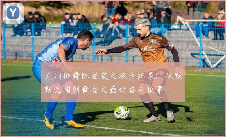 广州街舞队逆袭之旅全纪录：从默默无闻到舞台之巅的奋斗故事