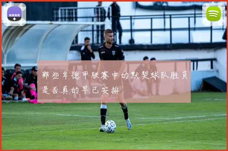 那些年德甲联赛中的默契球队胜负是否真的早已安排