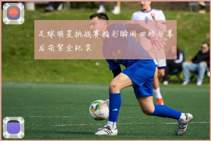 足球明星挑战赛精彩瞬间回顾与幕后花絮全纪录