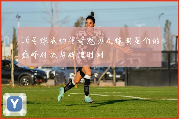 16号球衣的传奇魅力足球明星们的巅峰对决与辉煌时刻