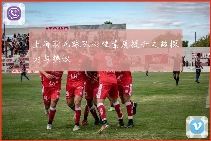 上海羽毛球队心理素质提升之路探讨与热议