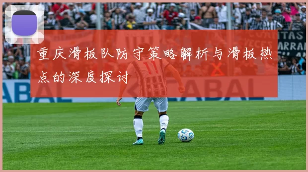 重庆滑板队防守策略解析与滑板热点的深度探讨