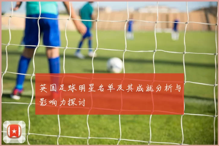 英国足球明星名单及其成就分析与影响力探讨