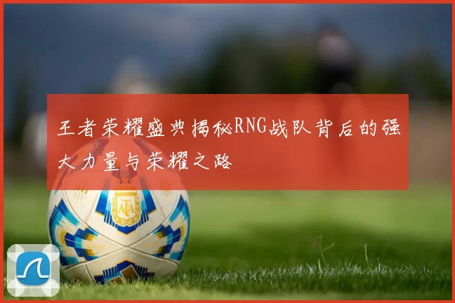 王者荣耀盛典揭秘RNG战队背后的强大力量与荣耀之路