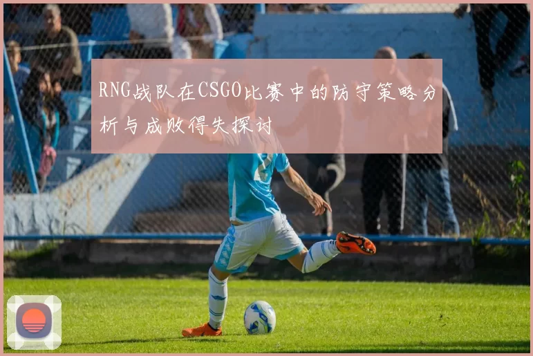 RNG战队在CSGO比赛中的防守策略分析与成败得失探讨