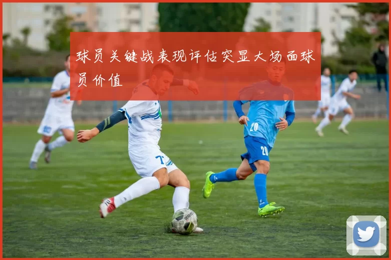 球员关键战表现评估突显大场面球员价值