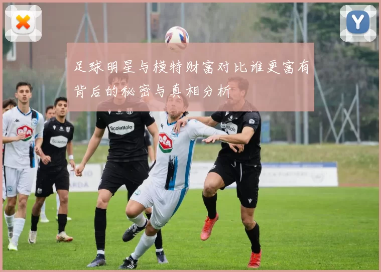 足球明星与模特财富对比谁更富有背后的秘密与真相分析