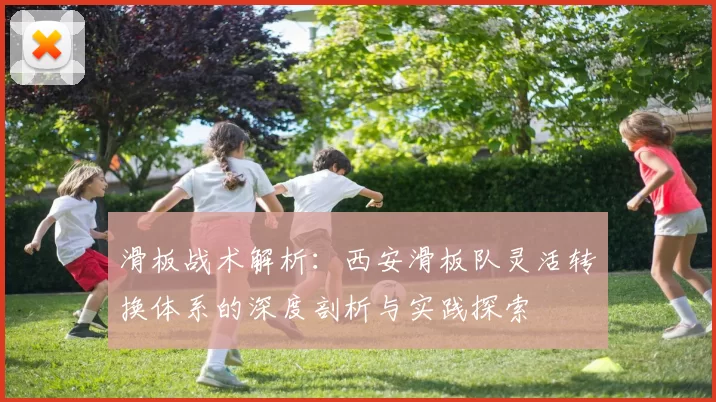 滑板战术解析：西安滑板队灵活转换体系的深度剖析与实践探索