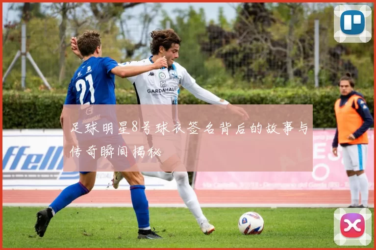 足球明星8号球衣签名背后的故事与传奇瞬间揭秘