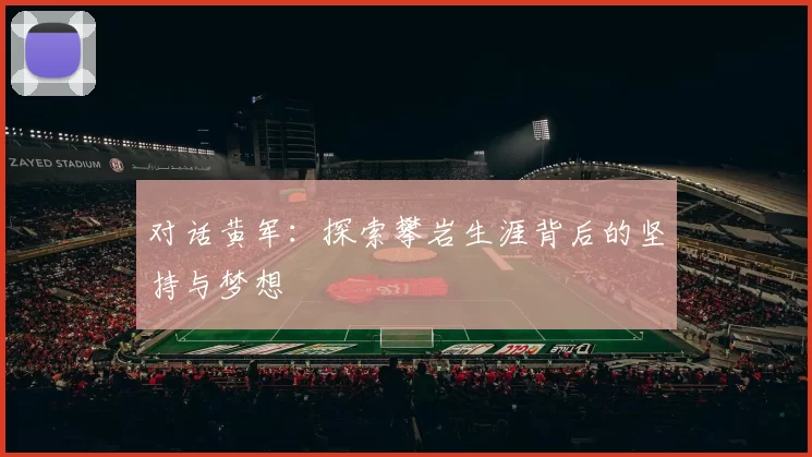 对话黄军：探索攀岩生涯背后的坚持与梦想