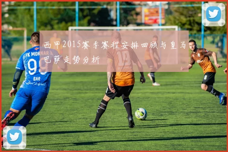 西甲2015赛季赛程安排回顾与皇马巴萨走势分析