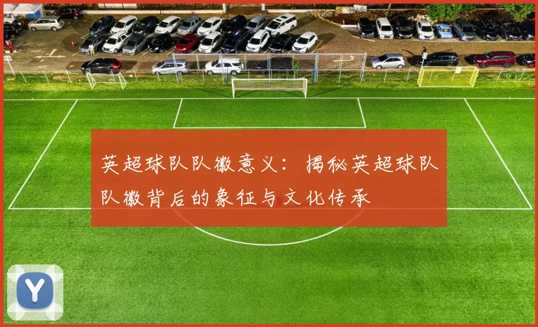 英超球队队徽意义：揭秘英超球队队徽背后的象征与文化传承