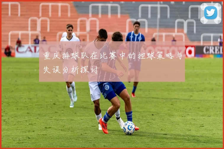 重庆排球队在比赛中的控球策略与失误分析探讨