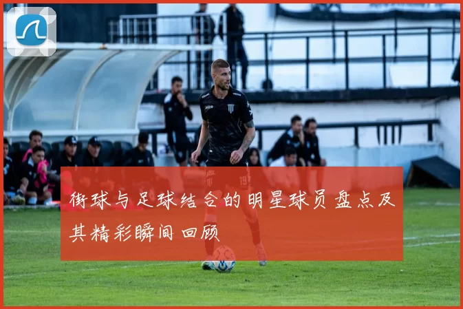 街球与足球结合的明星球员盘点及其精彩瞬间回顾