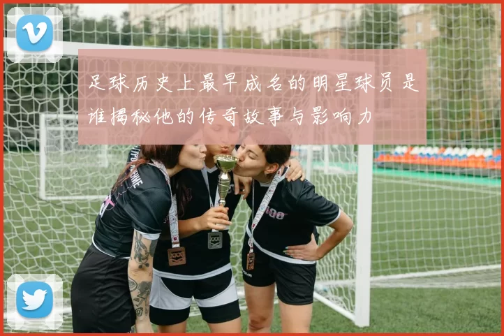 足球历史上最早成名的明星球员是谁揭秘他的传奇故事与影响力