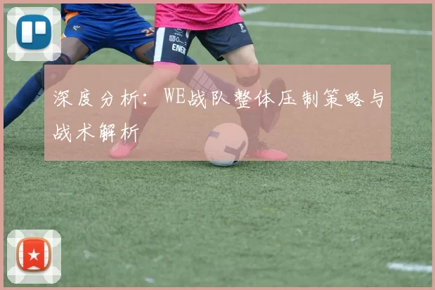 深度分析：WE战队整体压制策略与战术解析