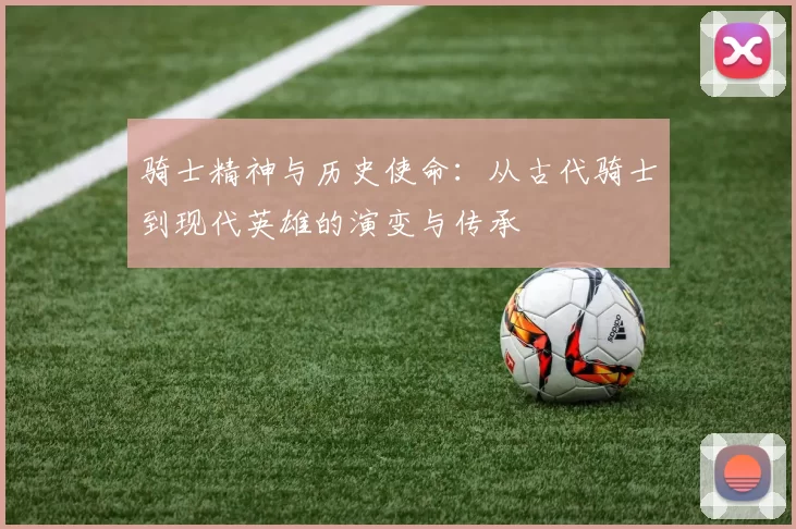 骑士精神与历史使命：从古代骑士到现代英雄的演变与传承