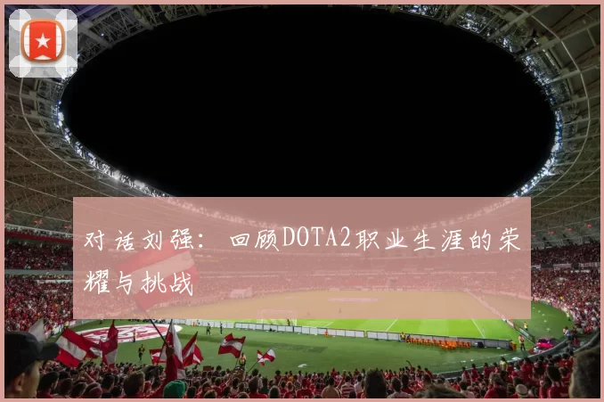 对话刘强：回顾DOTA2职业生涯的荣耀与挑战