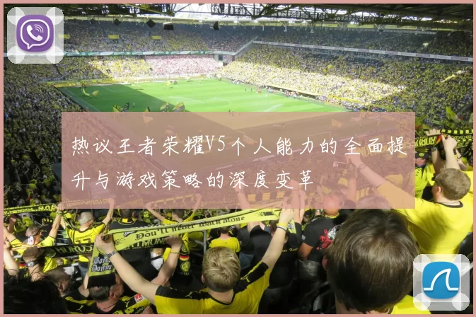 热议王者荣耀V5个人能力的全面提升与游戏策略的深度变革
