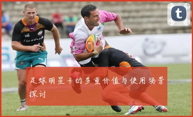 足球明星卡的多重价值与使用场景探讨