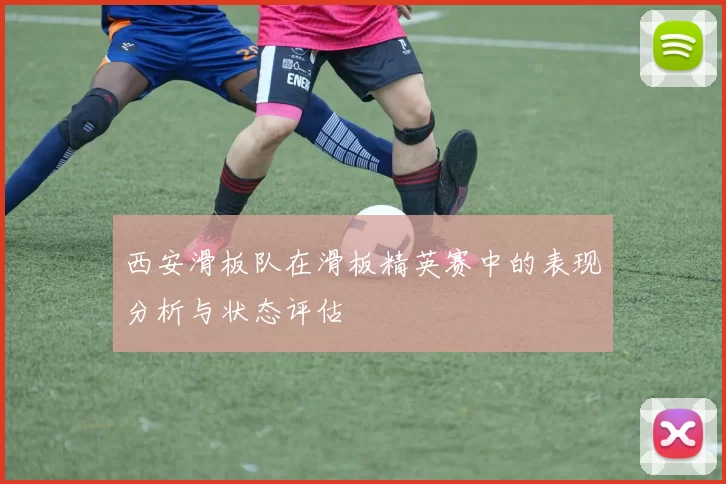 西安滑板队在滑板精英赛中的表现分析与状态评估