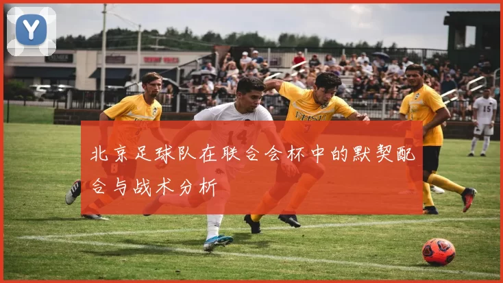 北京足球队在联合会杯中的默契配合与战术分析