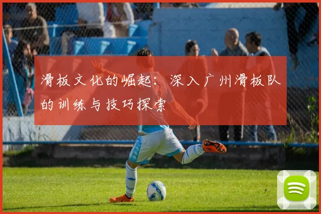 滑板文化的崛起：深入广州滑板队的训练与技巧探索