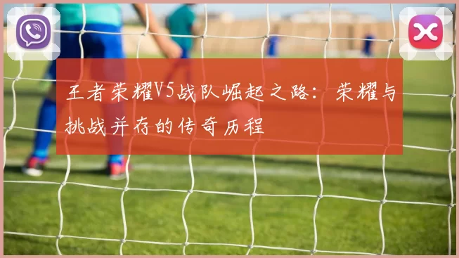 王者荣耀V5战队崛起之路：荣耀与挑战并存的传奇历程