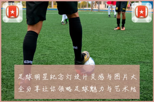 足球明星纪念灯设计灵感与图片大全分享让你领略足球魅力与艺术结合