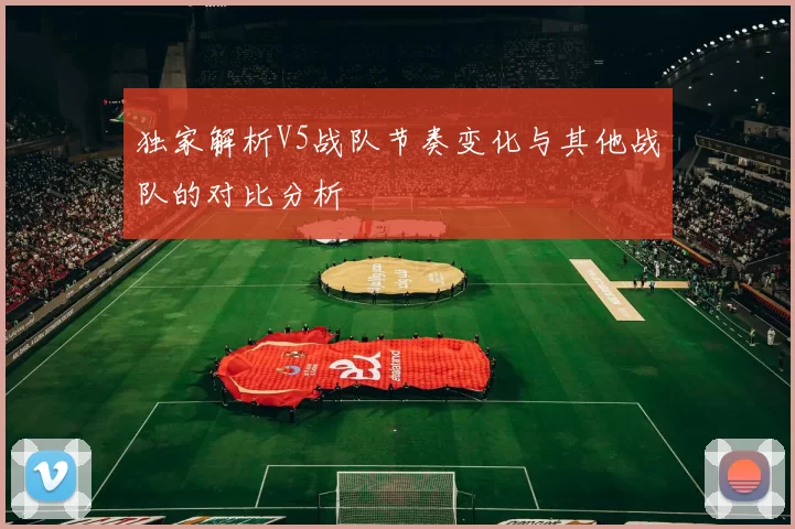 独家解析V5战队节奏变化与其他战队的对比分析