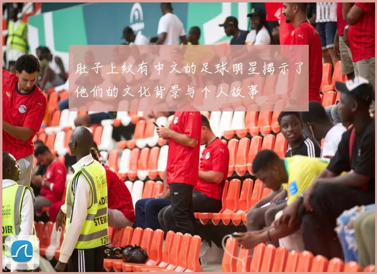 肚子上纹有中文的足球明星揭示了他们的文化背景与个人故事