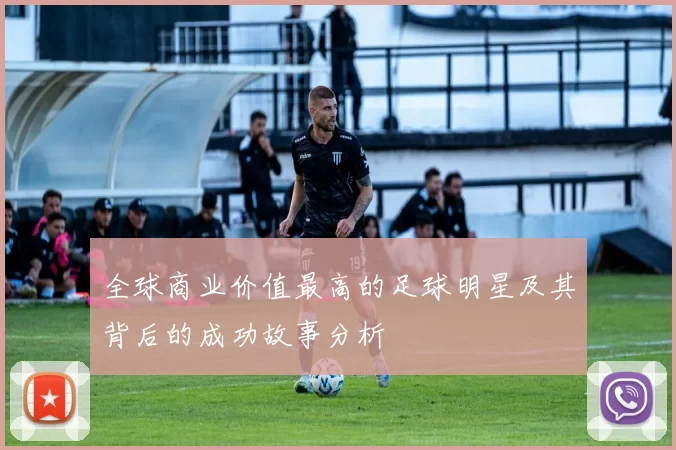 全球商业价值最高的足球明星及其背后的成功故事分析