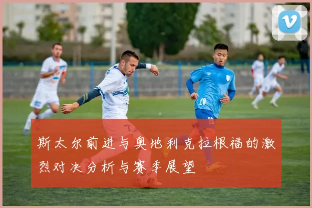 斯太尔前进与奥地利克拉根福的激烈对决分析与赛季展望