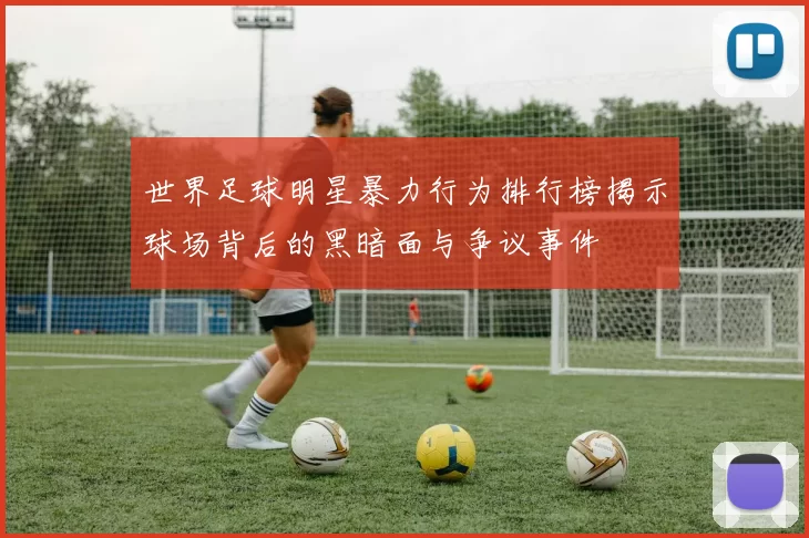 世界足球明星暴力行为排行榜揭示球场背后的黑暗面与争议事件
