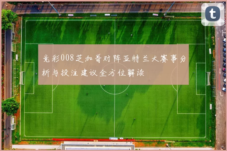 竞彩008芝加哥对阵亚特兰大赛事分析与投注建议全方位解读