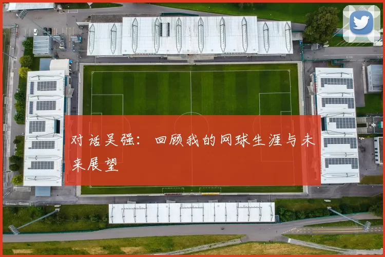 对话吴强：回顾我的网球生涯与未来展望