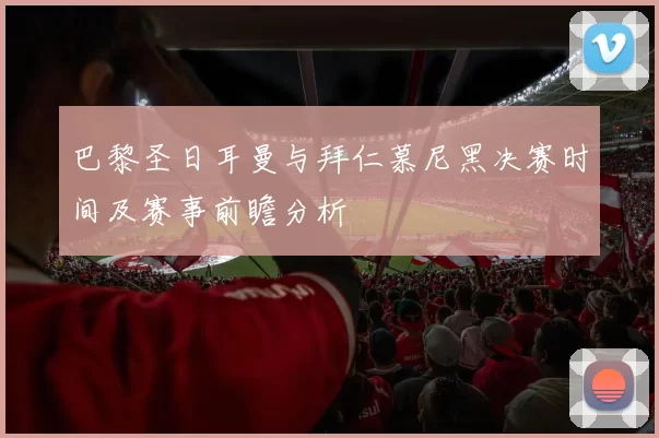 巴黎圣日耳曼与拜仁慕尼黑决赛时间及赛事前瞻分析