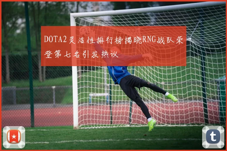 DOTA2灵活性排行榜揭晓RNG战队荣登第七名引发热议