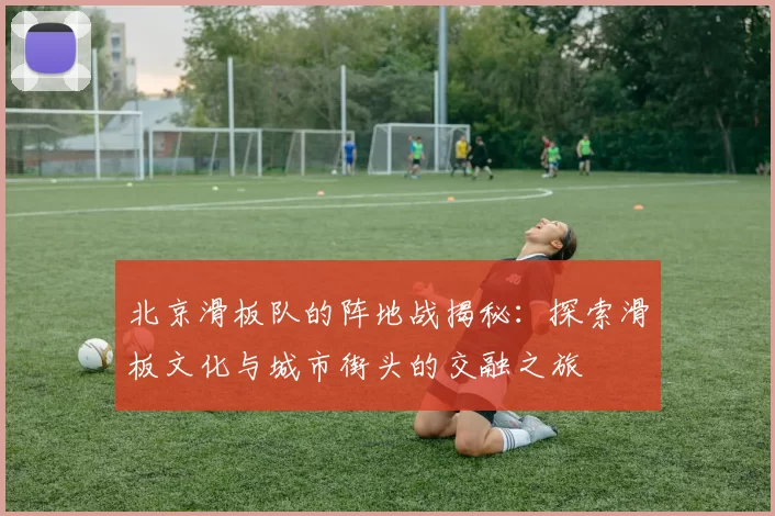 北京滑板队的阵地战揭秘：探索滑板文化与城市街头的交融之旅